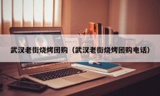 武汉老街烧烤团购（武汉老街烧烤团购电话）