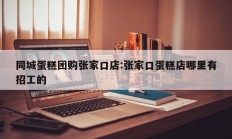 同城蛋糕团购张家口店:张家口蛋糕店哪里有招工的