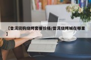 【普洱团购烧烤套餐价格/普洱烧烤城在哪里】