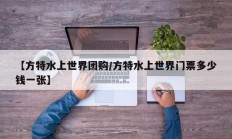 【方特水上世界团购/方特水上世界门票多少钱一张】
