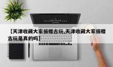 【天津收藏大家捐赠古玩,天津收藏大家捐赠古玩是真的吗】