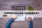 【社区团购肉类供应渠道,社区团购猪肉怎么运营】