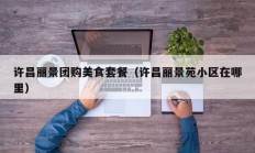 许昌丽景团购美食套餐（许昌丽景苑小区在哪里）