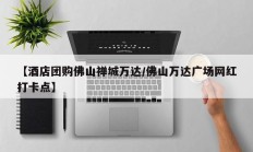 【酒店团购佛山禅城万达/佛山万达广场网红打卡点】