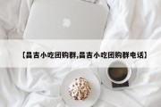 【昌吉小吃团购群,昌吉小吃团购群电话】