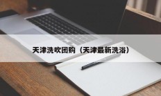 天津洗吹团购（天津最新洗浴）