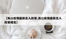 【海口疫情最新出入政策,海口疫情最新出入政策规定】