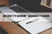国兴附近下午茶团购群（国际饭店下午茶团购）