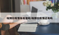埃博拉疫情有疫苗吗：埃博拉疫情还有吗