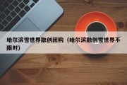 哈尔滨雪世界融创团购（哈尔滨融创雪世界不限时）