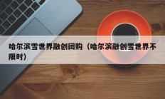 哈尔滨雪世界融创团购（哈尔滨融创雪世界不限时）