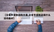 【父亲节蛋糕团购方案,父亲节蛋糕店搞什么活动最好】