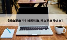【乐山王府井牛排团购群,乐山王府井烤肉】