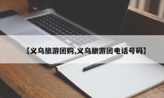 【义乌旅游团购,义乌旅游团电话号码】