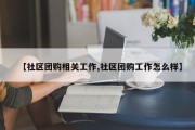 【社区团购相关工作,社区团购工作怎么样】