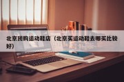 北京团购运动鞋店（北京买运动鞋去哪买比较好）