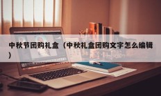 中秋节团购礼盒（中秋礼盒团购文字怎么编辑）