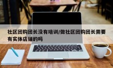 社区团购团长没有培训/做社区团购团长需要有实体店铺的吗