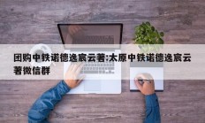 团购中铁诺德逸宸云著:太原中铁诺德逸宸云著微信群