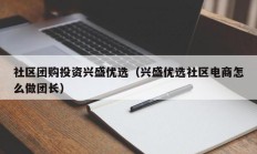 社区团购投资兴盛优选（兴盛优选社区电商怎么做团长）