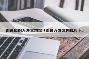 南昌团购万寿宫地址（南昌万寿宫网红打卡）