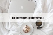 【建材团购策划,建材团购主题】