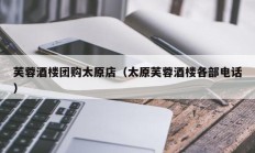 芙蓉酒楼团购太原店（太原芙蓉酒楼各部电话）