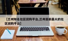 【兰州知名社区团购平台,兰州目前最火的社区团购平台】