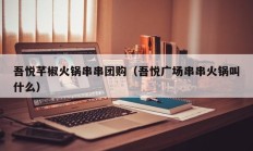 吾悦芊椒火锅串串团购（吾悦广场串串火锅叫什么）