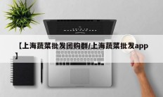 【上海蔬菜批发团购群/上海蔬菜批发app】