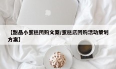 【甜品小蛋糕团购文案/蛋糕店团购活动策划方案】