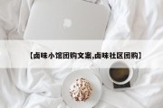 【卤味小馆团购文案,卤味社区团购】