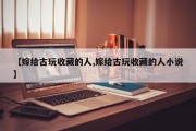 【嫁给古玩收藏的人,嫁给古玩收藏的人小说】