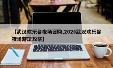 【武汉欢乐谷夜场团购,2020武汉欢乐谷夜场游玩攻略】