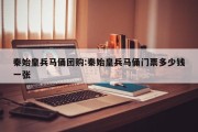 秦始皇兵马俑团购:秦始皇兵马俑门票多少钱一张