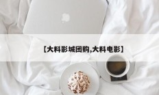 【大料影城团购,大料电影】