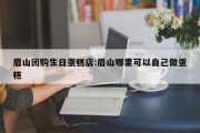 眉山团购生日蛋糕店:眉山哪里可以自己做蛋糕