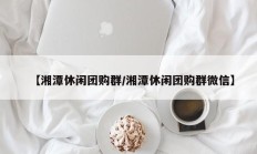 【湘潭休闲团购群/湘潭休闲团购群微信】