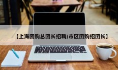 【上海团购总团长招聘/市区团购招团长】