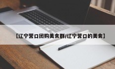 【辽宁营口团购美食群/辽宁营口的美食】