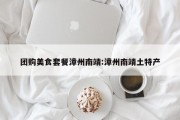 团购美食套餐漳州南靖:漳州南靖土特产