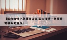【国内疫情中高风险查询,国内疫情中高风险地区实时查询】