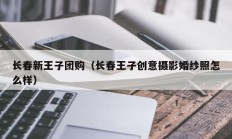 长春新王子团购（长春王子创意摄影婚纱照怎么样）