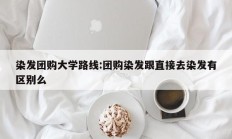 染发团购大学路线:团购染发跟直接去染发有区别么