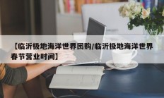 【临沂极地海洋世界团购/临沂极地海洋世界春节营业时间】