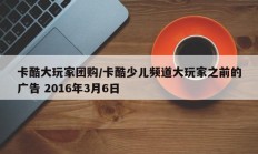 卡酷大玩家团购/卡酷少儿频道大玩家之前的广告 2016年3月6日