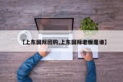 【上东国际团购,上东国际老板是谁】