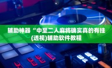 辅助神器“中至二人麻将确实真的有挂(透视)辅助软件教程