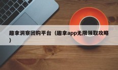 趣拿洞察团购平台（趣拿app无限领取攻略）