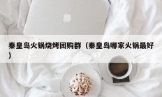 秦皇岛火锅烧烤团购群（秦皇岛哪家火锅最好）